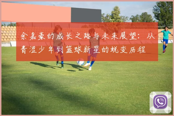 余嘉豪的成长之路与未来展望：从青涩少年到篮球新星的蜕变历程