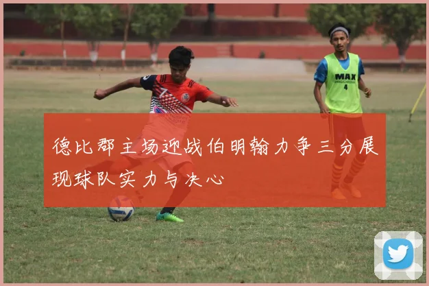 德比郡主场迎战伯明翰力争三分展现球队实力与决心