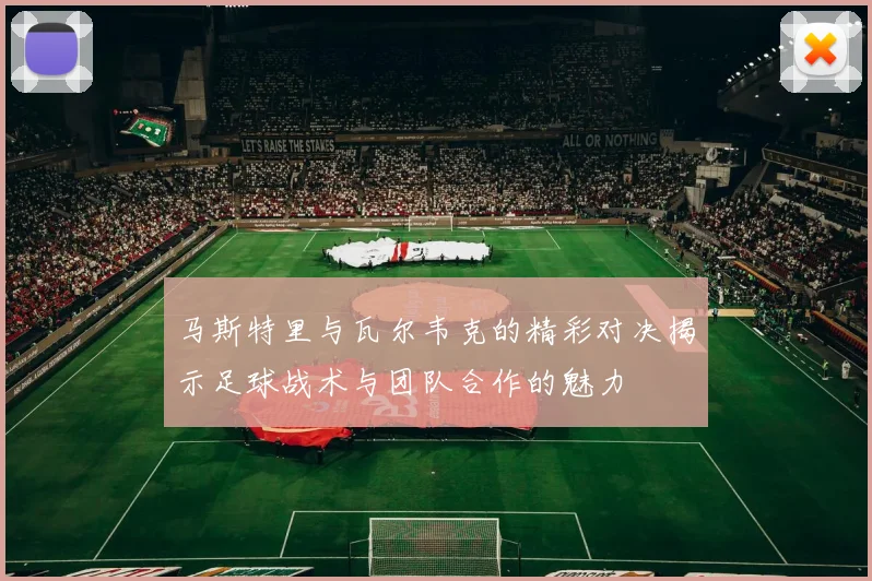 马斯特里与瓦尔韦克的精彩对决揭示足球战术与团队合作的魅力