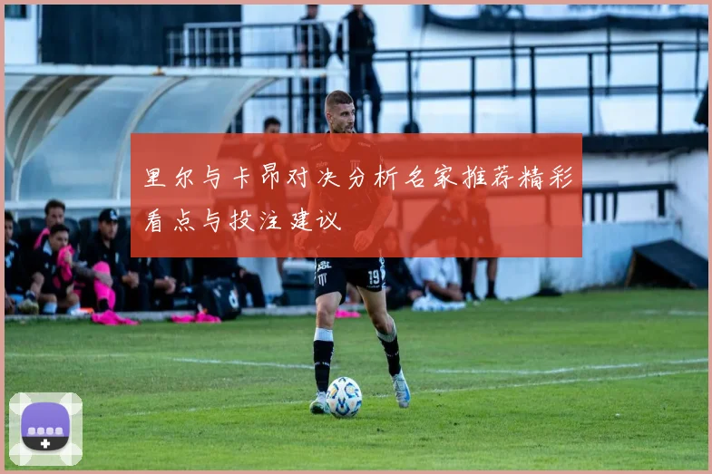里尔与卡昂对决分析名家推荐精彩看点与投注建议