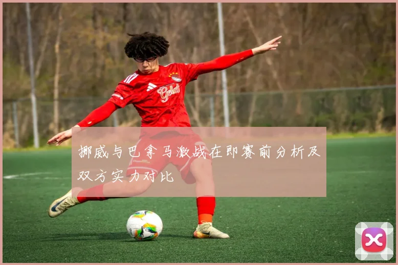 挪威与巴拿马激战在即赛前分析及双方实力对比