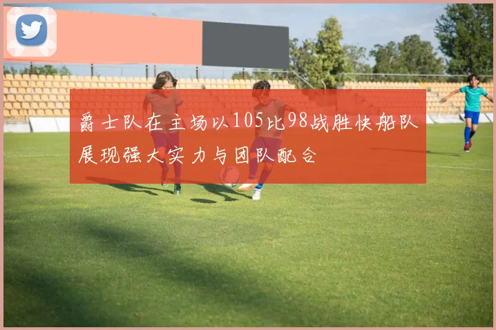 爵士队在主场以105比98战胜快船队展现强大实力与团队配合