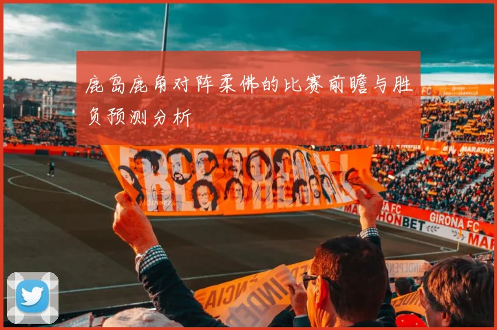 鹿岛鹿角对阵柔佛的比赛前瞻与胜负预测分析