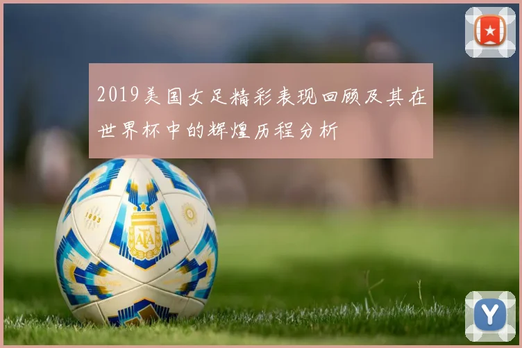 2019美国女足精彩表现回顾及其在世界杯中的辉煌历程分析