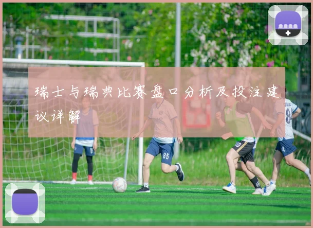 瑞士与瑞典比赛盘口分析及投注建议详解