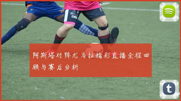 阿斯塔对阵尤马拉精彩直播全程回顾与赛后分析