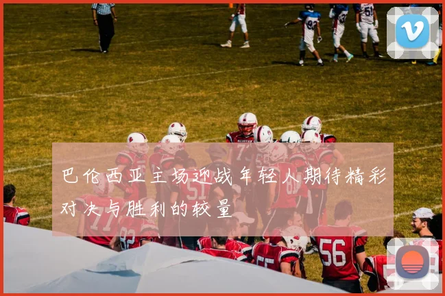 巴伦西亚主场迎战年轻人期待精彩对决与胜利的较量