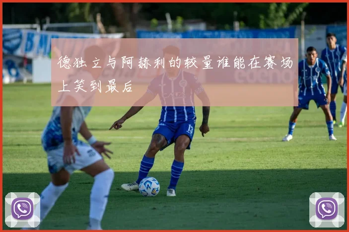 德独立与阿赫利的较量谁能在赛场上笑到最后