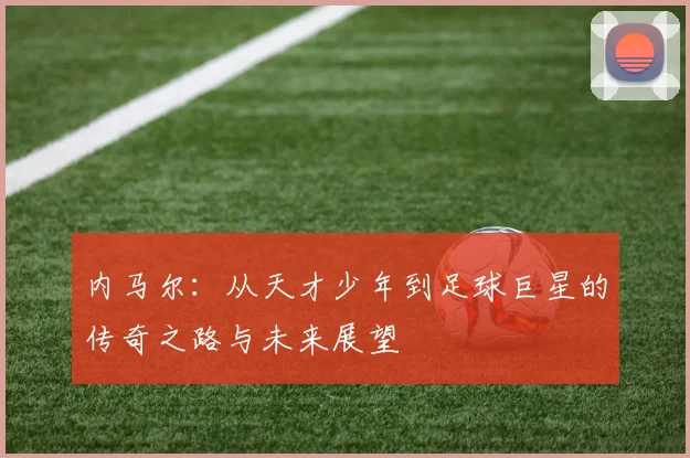 内马尔：从天才少年到足球巨星的传奇之路与未来展望