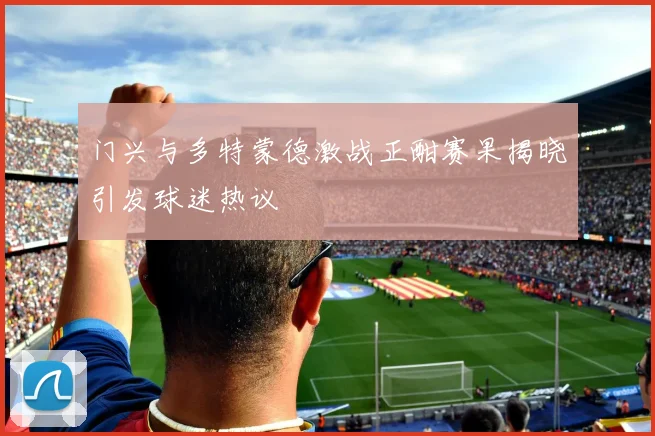 门兴与多特蒙德激战正酣赛果揭晓引发球迷热议