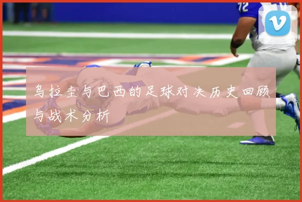 乌拉圭与巴西的足球对决历史回顾与战术分析