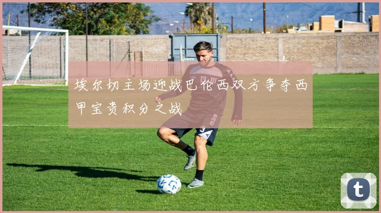 埃尔切主场迎战巴伦西双方争夺西甲宝贵积分之战