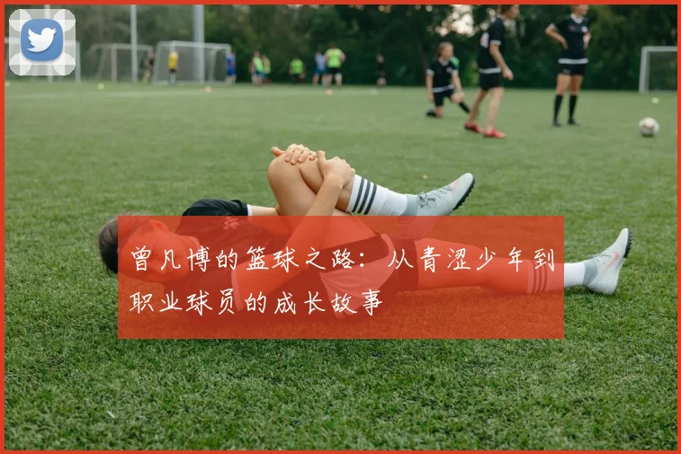 曾凡博的篮球之路：从青涩少年到职业球员的成长故事