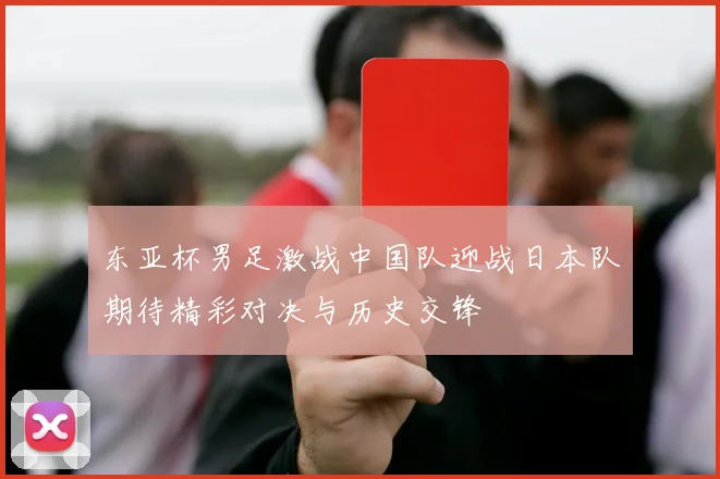 东亚杯男足激战中国队迎战日本队期待精彩对决与历史交锋