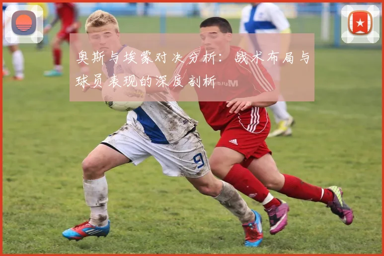 奥斯与埃蒙对决分析：战术布局与球员表现的深度剖析