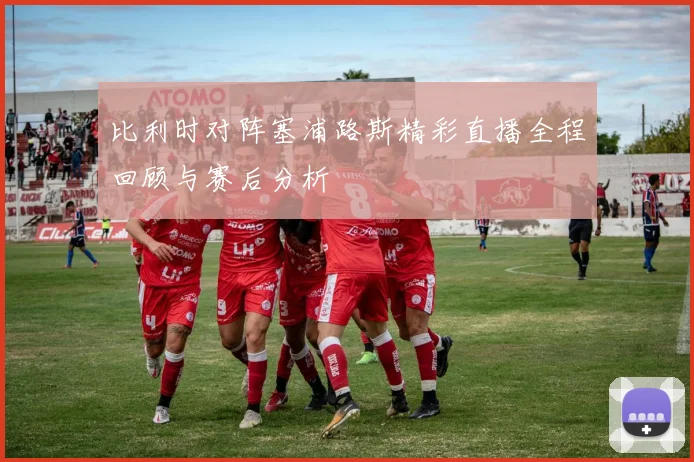 比利时对阵塞浦路斯精彩直播全程回顾与赛后分析