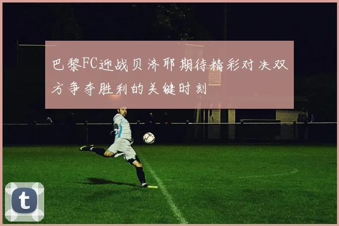 巴黎FC迎战贝济耶期待精彩对决双方争夺胜利的关键时刻