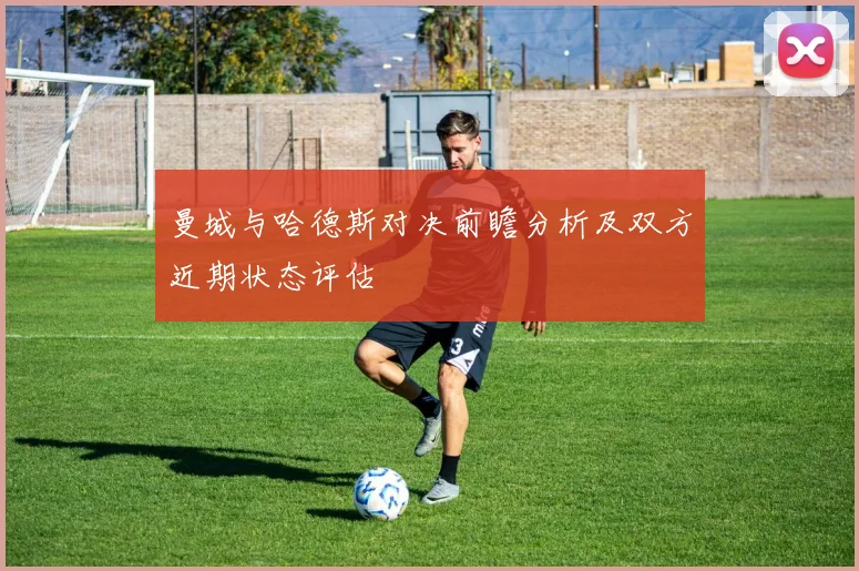 曼城与哈德斯对决前瞻分析及双方近期状态评估