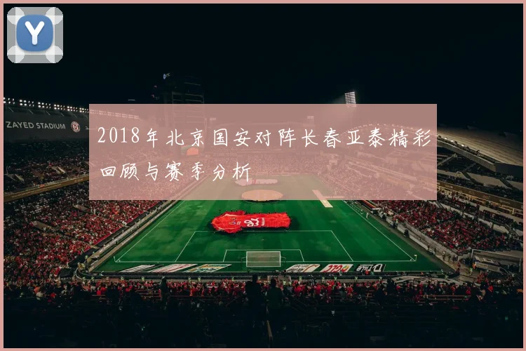 2018年北京国安对阵长春亚泰精彩回顾与赛季分析
