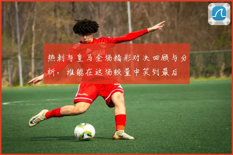 热刺与皇马全场精彩对决回顾与分析，谁能在这场较量中笑到最后