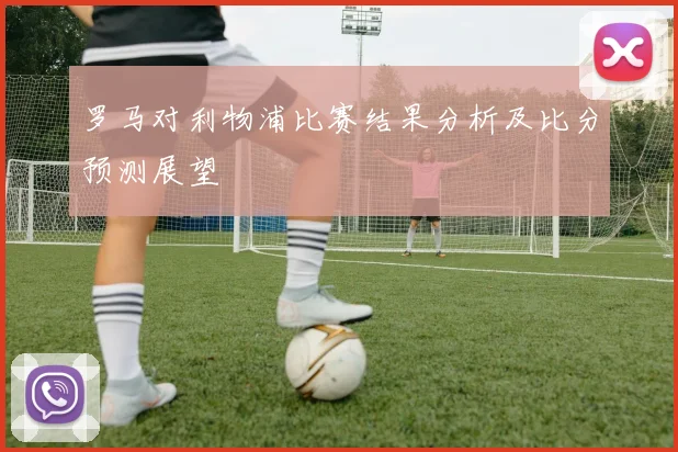 罗马对利物浦比赛结果分析及比分预测展望