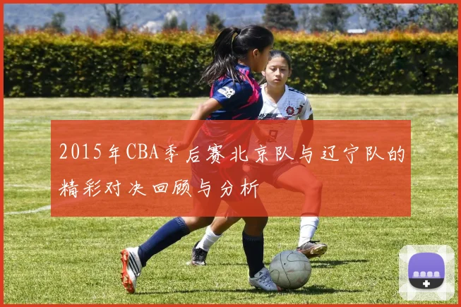 2015年CBA季后赛北京队与辽宁队的精彩对决回顾与分析