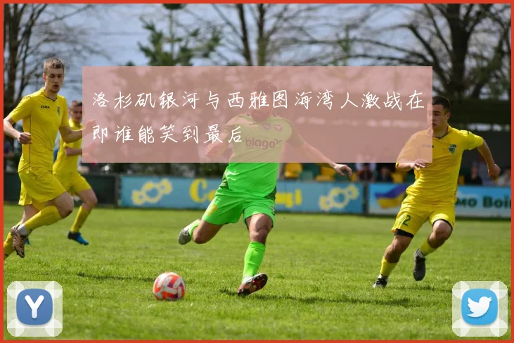 洛杉矶银河与西雅图海湾人激战在即谁能笑到最后