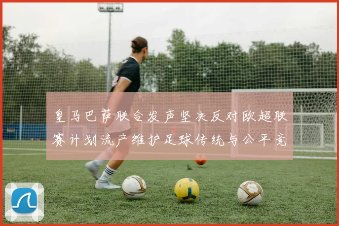 皇马巴萨联合发声坚决反对欧超联赛计划流产维护足球传统与公平竞争