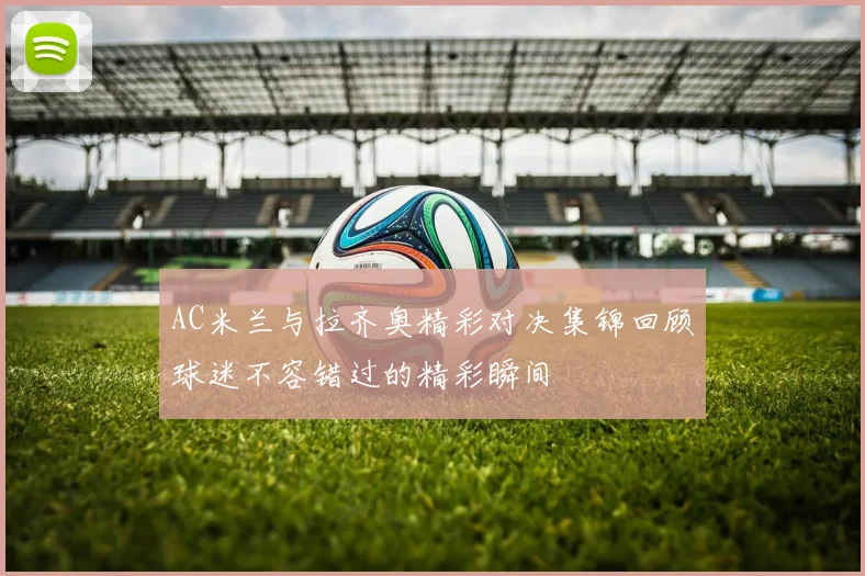 AC米兰与拉齐奥精彩对决集锦回顾球迷不容错过的精彩瞬间