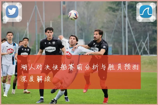 湖人对决快船赛前分析与胜负预测深度解读