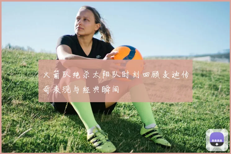 火箭队绝杀太阳队时刻回顾麦迪传奇表现与经典瞬间