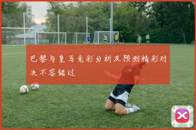 巴黎与皇马竞彩分析及预测精彩对决不容错过
