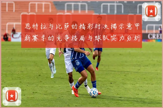 恩特拉与比萨的精彩对决揭示意甲新赛季的竞争格局与球队实力分析