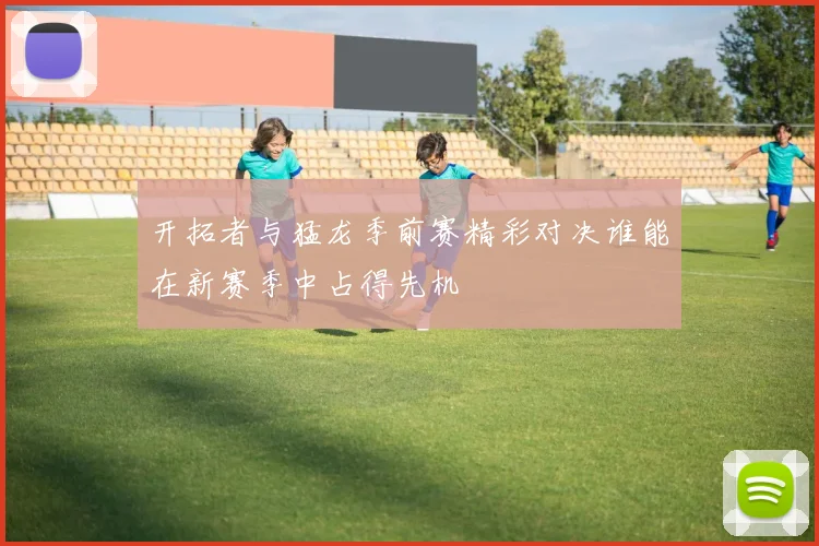 开拓者与猛龙季前赛精彩对决谁能在新赛季中占得先机