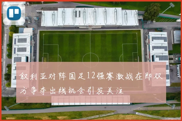 叙利亚对阵国足12强赛激战在即双方争夺出线机会引发关注