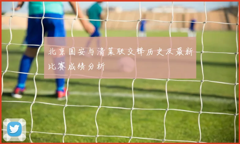 北京国安与清莱联交锋历史及最新比赛成绩分析