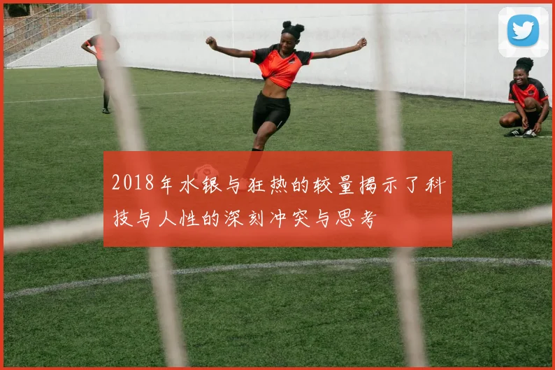 2018年水银与狂热的较量揭示了科技与人性的深刻冲突与思考
