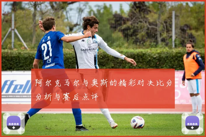 阿尔克马尔与奥斯的精彩对决比分分析与赛后点评