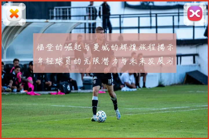 福登的崛起与曼城的辉煌旅程揭示年轻球员的无限潜力与未来发展方向