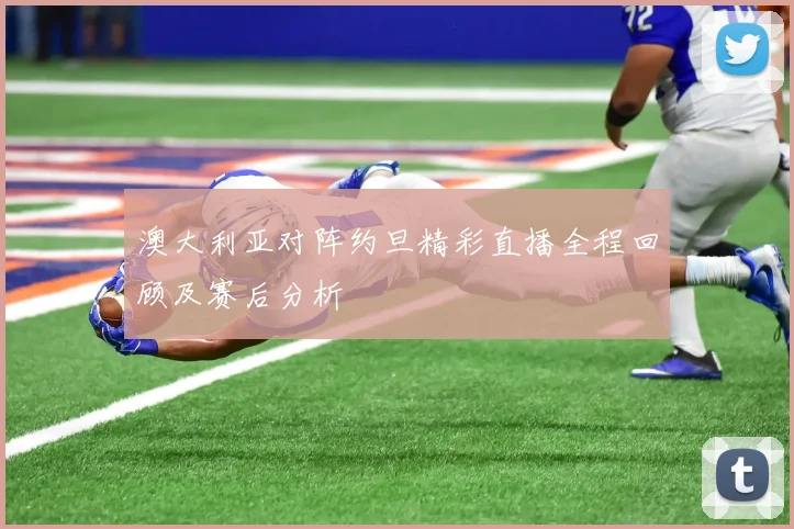 澳大利亚对阵约旦精彩直播全程回顾及赛后分析