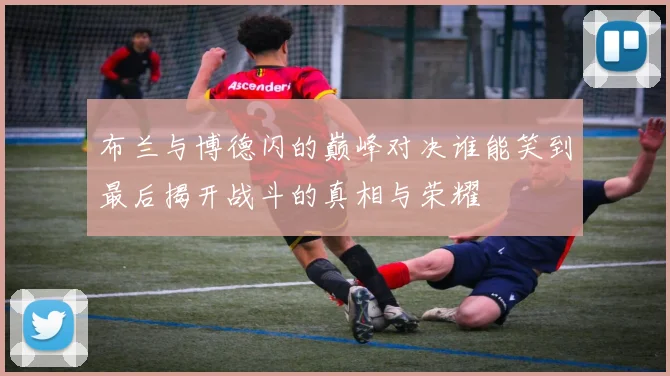 布兰与博德闪的巅峰对决谁能笑到最后揭开战斗的真相与荣耀