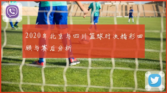2020年北京与四川篮球对决精彩回顾与赛后分析