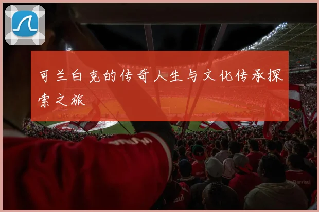 可兰白克的传奇人生与文化传承探索之旅