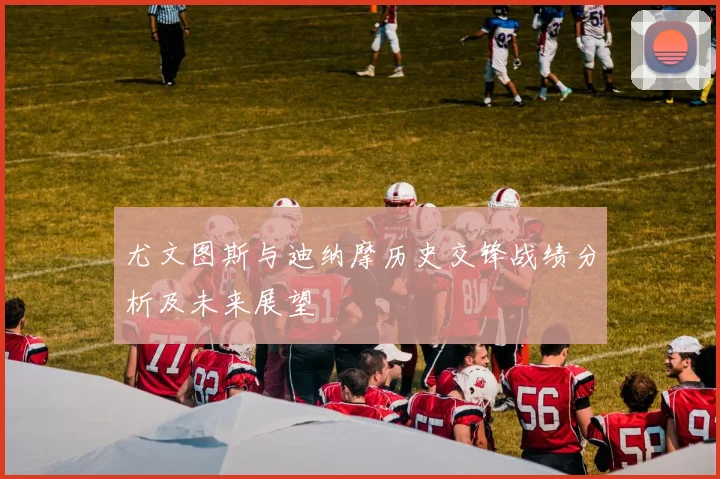 尤文图斯与迪纳摩历史交锋战绩分析及未来展望