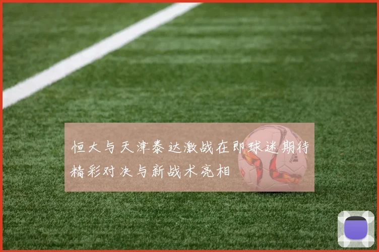 恒大与天津泰达激战在即球迷期待精彩对决与新战术亮相