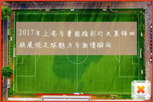 2017年上港与鲁能精彩对决集锦回顾展现足球魅力与激情瞬间