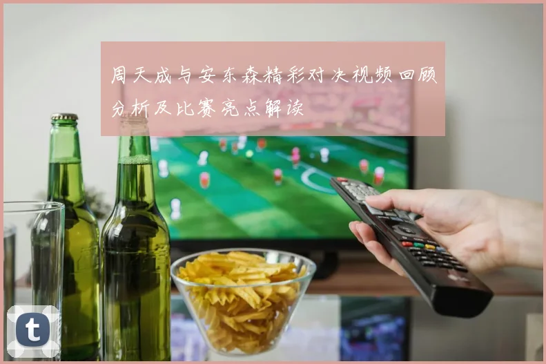 周天成与安东森精彩对决视频回顾分析及比赛亮点解读