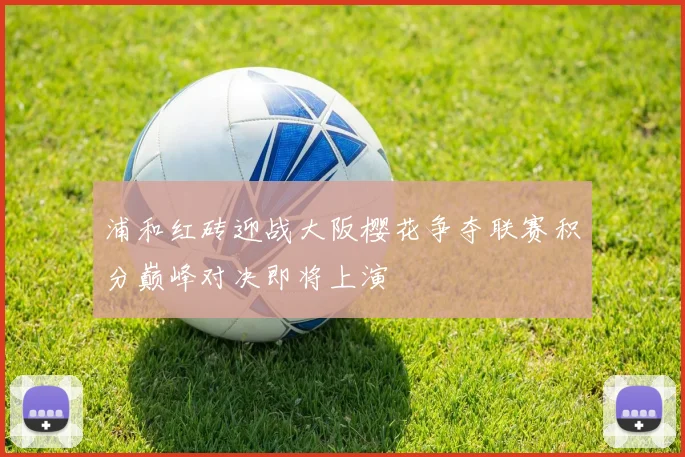 浦和红砖迎战大阪樱花争夺联赛积分巅峰对决即将上演