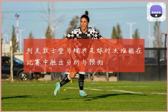 列支敦士登与瑞典足球对决谁能在比赛中胜出分析与预测