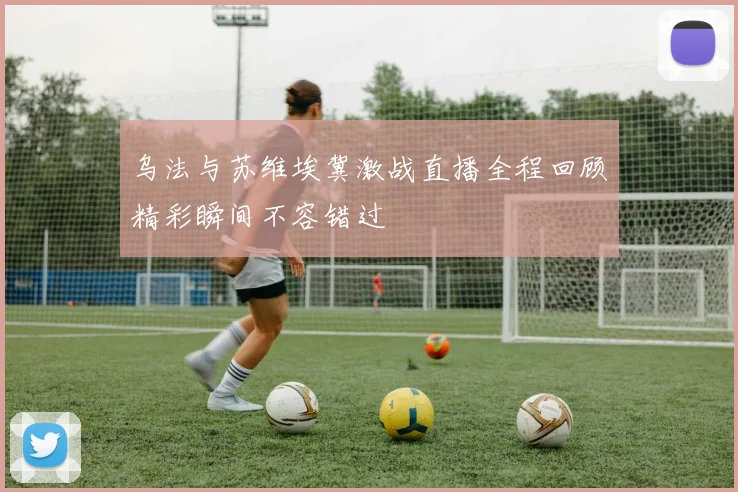 乌法与苏维埃冀激战直播全程回顾精彩瞬间不容错过